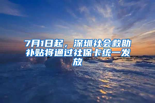 7月1日起，深圳社会救助补贴将通过社保卡统一发放