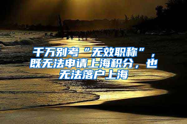 千万别考“无效职称”，既无法申请上海积分，也无法落户上海