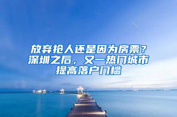 放弃抢人还是因为房票？深圳之后，又一热门城市提高落户门槛