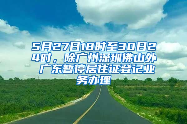 5月27日18时至30日24时，除广州深圳佛山外 广东暂停居住证登记业务办理