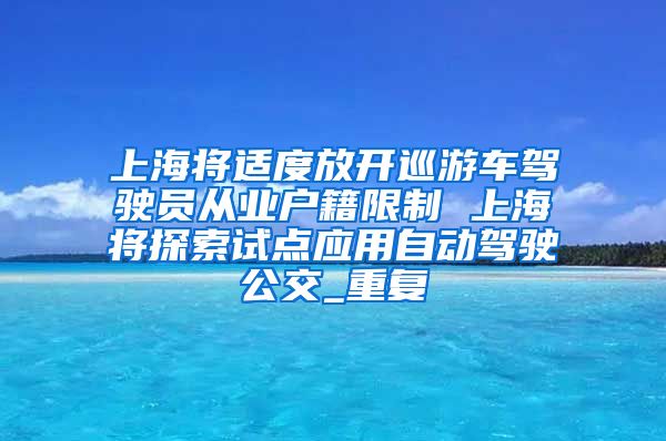 上海将适度放开巡游车驾驶员从业户籍限制 上海将探索试点应用自动驾驶公交_重复