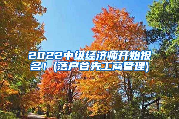 2022中级经济师开始报名！(落户首先工商管理)