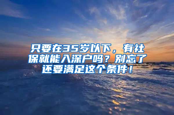 只要在35岁以下，有社保就能入深户吗？别忘了还要满足这个条件！