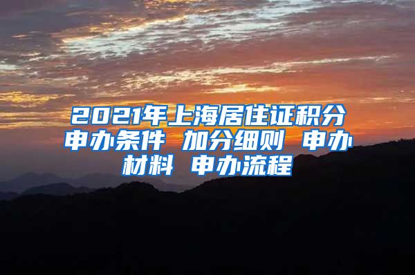 2021年上海居住证积分申办条件 加分细则 申办材料 申办流程