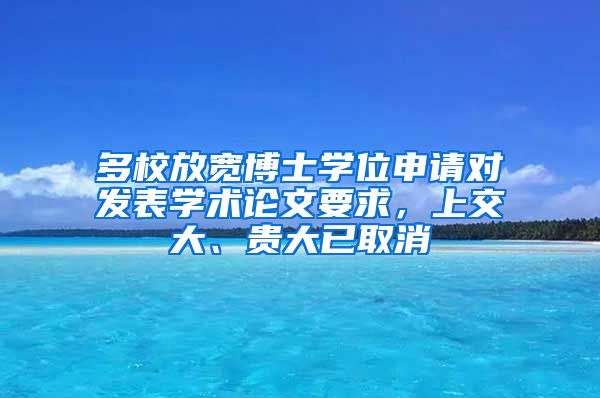 多校放宽博士学位申请对发表学术论文要求，上交大、贵大已取消