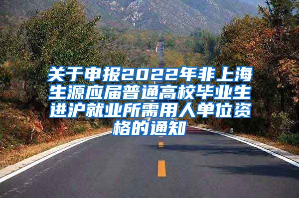 关于申报2022年非上海生源应届普通高校毕业生进沪就业所需用人单位资格的通知