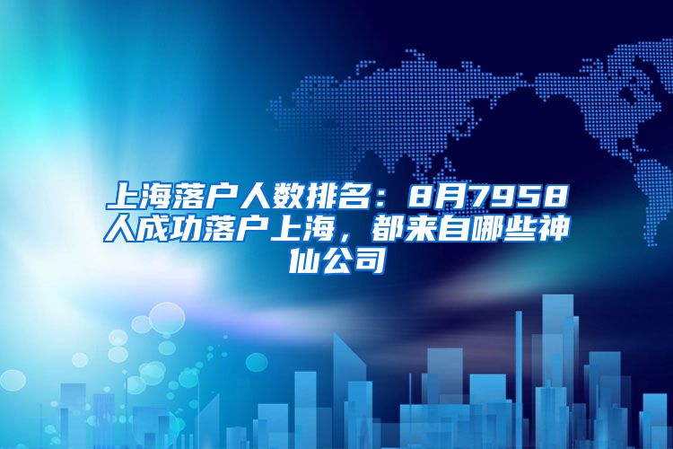 上海落户人数排名：8月7958人成功落户上海，都来自哪些神仙公司