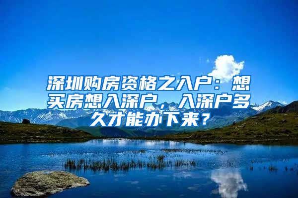 深圳购房资格之入户：想买房想入深户，入深户多久才能办下来？