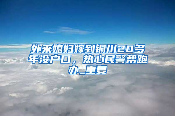 外来媳妇嫁到铜川20多年没户口，热心民警帮跑办_重复