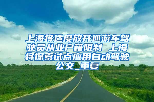 上海将适度放开巡游车驾驶员从业户籍限制 上海将探索试点应用自动驾驶公交_重复