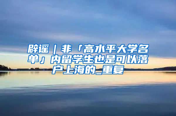 辟谣｜非「高水平大学名单」内留学生也是可以落户上海的_重复