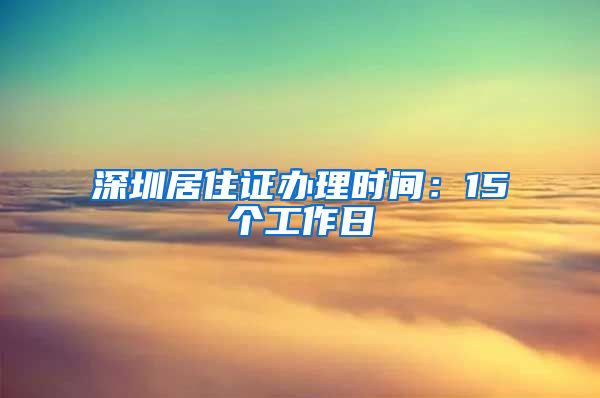 深圳居住证办理时间：15个工作日