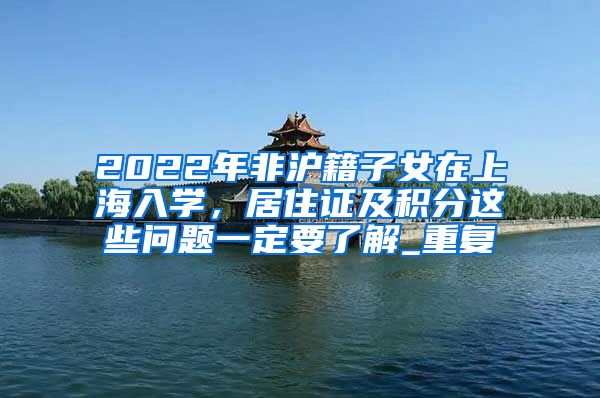 2022年非沪籍子女在上海入学，居住证及积分这些问题一定要了解_重复