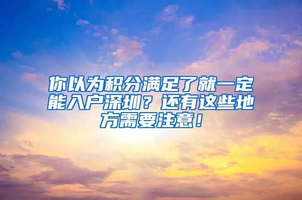 你以为积分满足了就一定能入户深圳？还有这些地方需要注意！