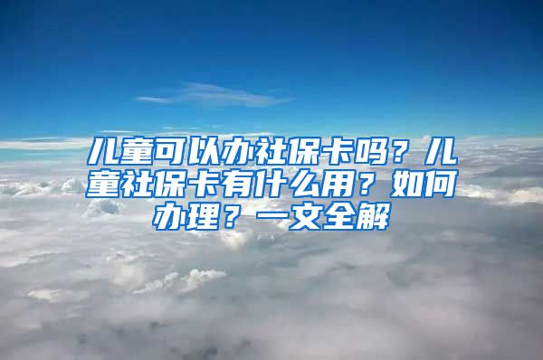 儿童可以办社保卡吗？儿童社保卡有什么用？如何办理？一文全解