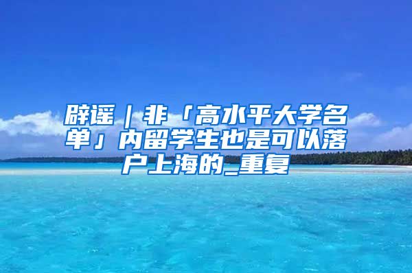 辟谣｜非「高水平大学名单」内留学生也是可以落户上海的_重复