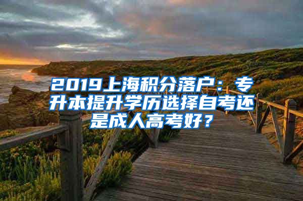 2019上海积分落户：专升本提升学历选择自考还是成人高考好？