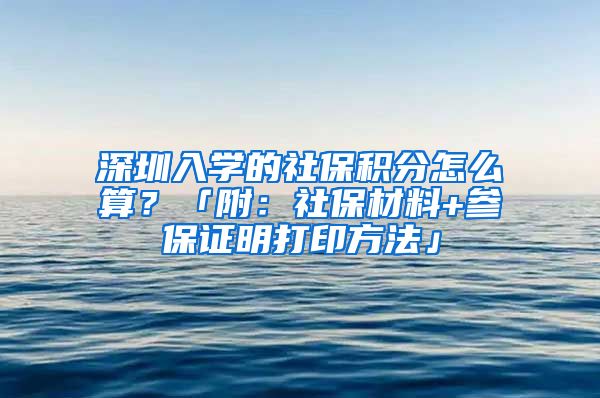 深圳入学的社保积分怎么算？「附：社保材料+参保证明打印方法」