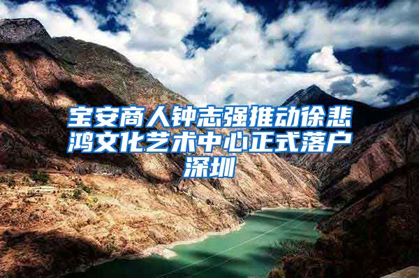 宝安商人钟志强推动徐悲鸿文化艺术中心正式落户深圳