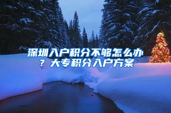 深圳入户积分不够怎么办？大专积分入户方案