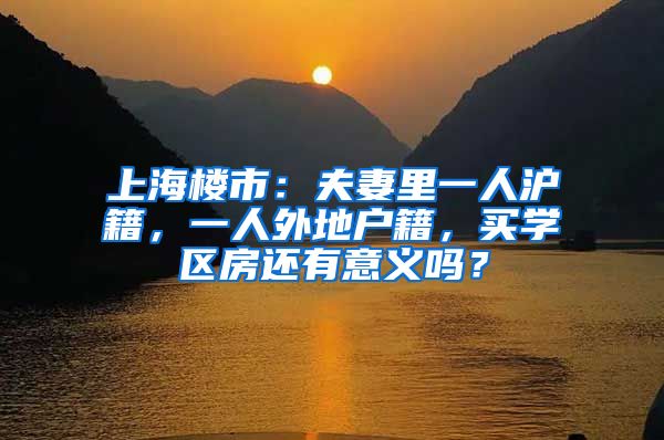 上海楼市：夫妻里一人沪籍，一人外地户籍，买学区房还有意义吗？