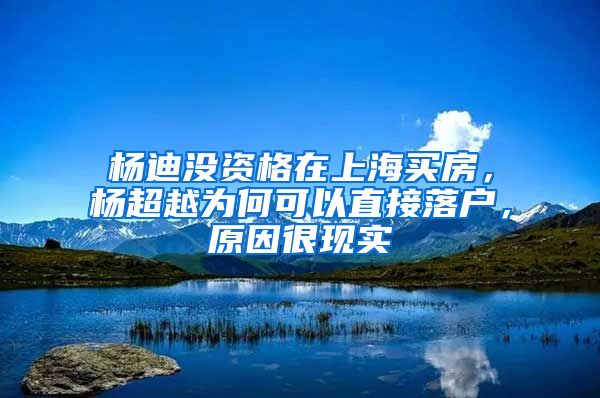 杨迪没资格在上海买房，杨超越为何可以直接落户，原因很现实