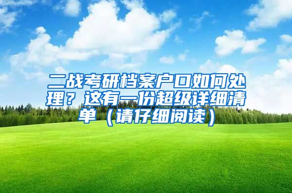 二战考研档案户口如何处理？这有一份超级详细清单（请仔细阅读）