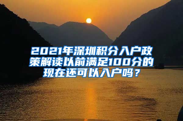 2021年深圳积分入户政策解读以前满足100分的现在还可以入户吗？