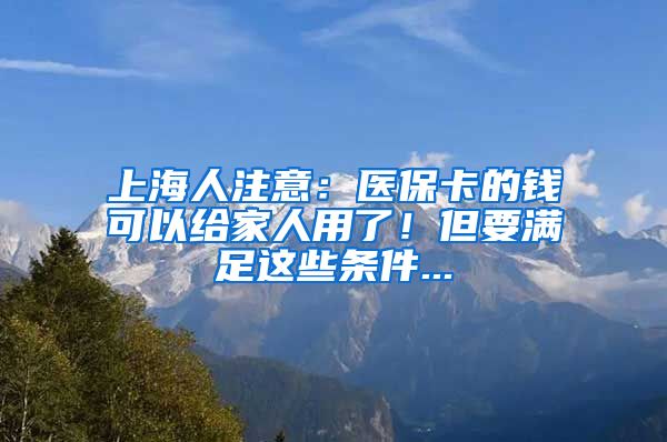 上海人注意：医保卡的钱可以给家人用了！但要满足这些条件...