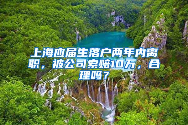 上海应届生落户两年内离职，被公司索赔10万，合理吗？