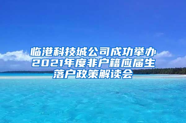 临港科技城公司成功举办2021年度非户籍应届生落户政策解读会