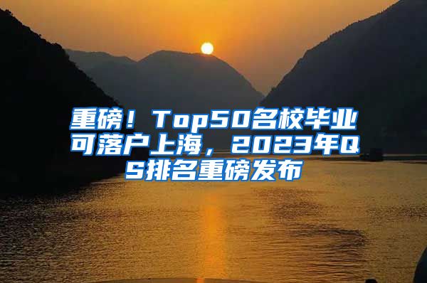 重磅！Top50名校毕业可落户上海，2023年QS排名重磅发布