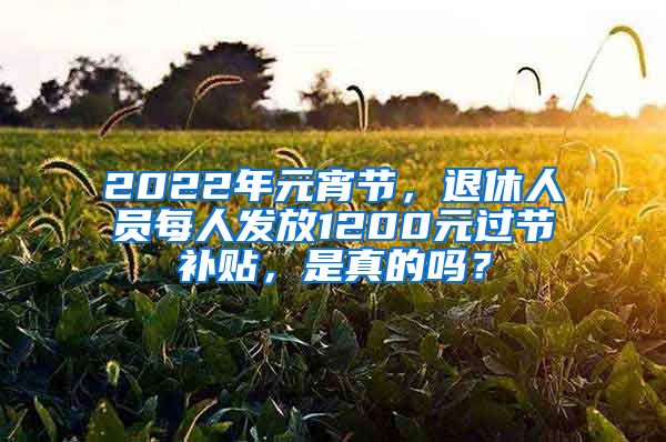 2022年元宵节，退休人员每人发放1200元过节补贴，是真的吗？