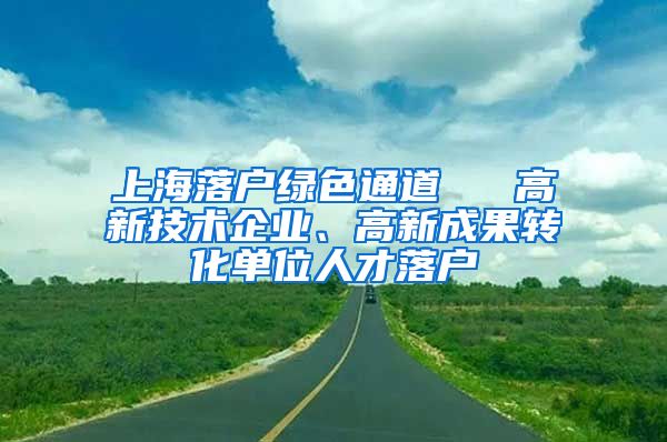 上海落户绿色通道 → 高新技术企业、高新成果转化单位人才落户