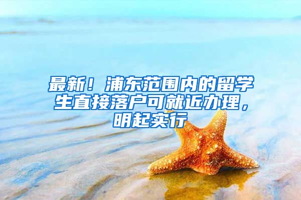 最新！浦东范围内的留学生直接落户可就近办理，明起实行→