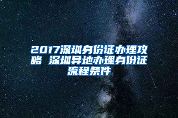 2017深圳身份证办理攻略 深圳异地办理身份证流程条件