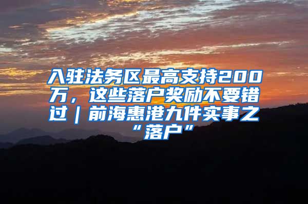 入驻法务区最高支持200万，这些落户奖励不要错过｜前海惠港九件实事之“落户”