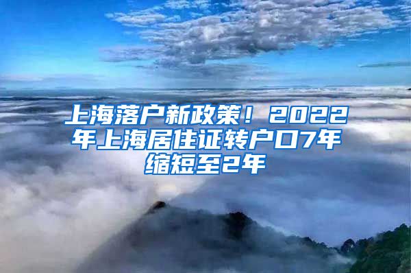 上海落户新政策！2022年上海居住证转户口7年缩短至2年