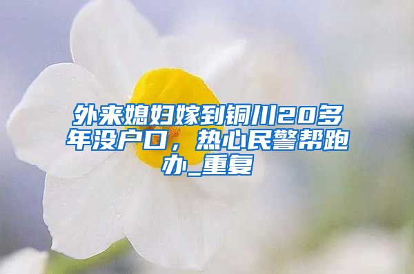 外来媳妇嫁到铜川20多年没户口，热心民警帮跑办_重复