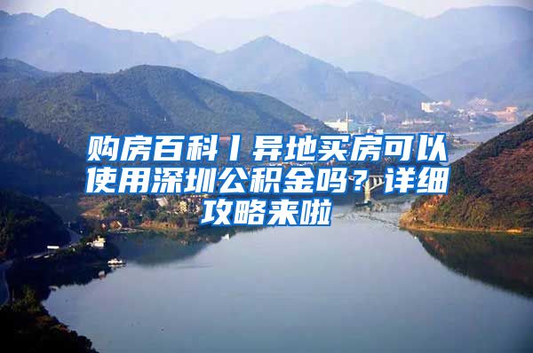 购房百科丨异地买房可以使用深圳公积金吗？详细攻略来啦