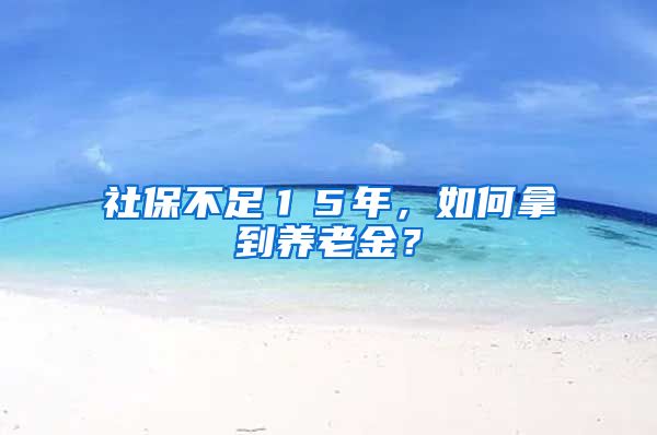 社保不足１５年，如何拿到养老金？