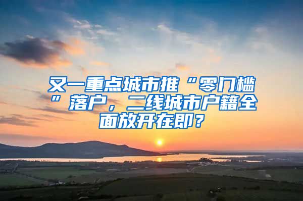 又一重点城市推“零门槛”落户，二线城市户籍全面放开在即？