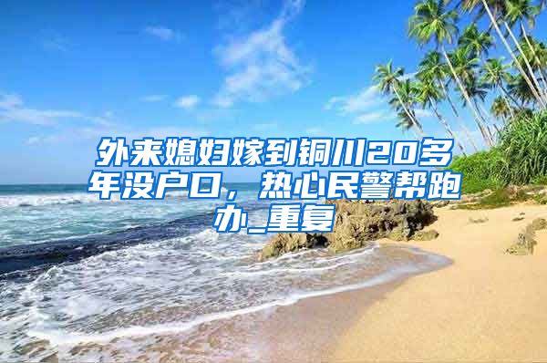 外来媳妇嫁到铜川20多年没户口，热心民警帮跑办_重复