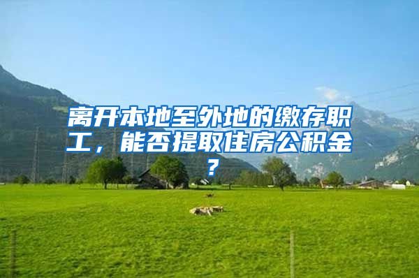 离开本地至外地的缴存职工，能否提取住房公积金？