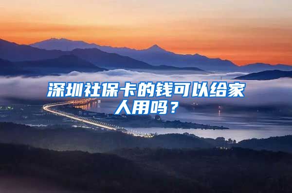 深圳社保卡的钱可以给家人用吗？