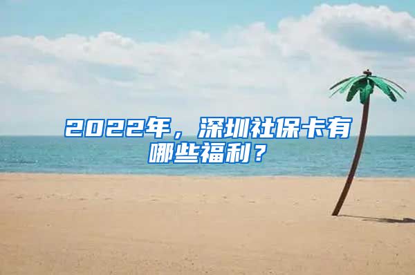 2022年，深圳社保卡有哪些福利？