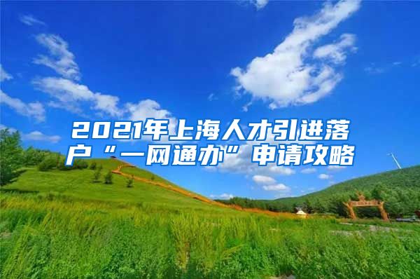 2021年上海人才引进落户“一网通办”申请攻略