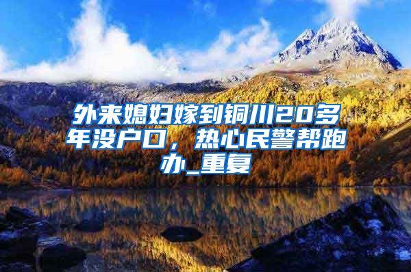 外来媳妇嫁到铜川20多年没户口，热心民警帮跑办_重复