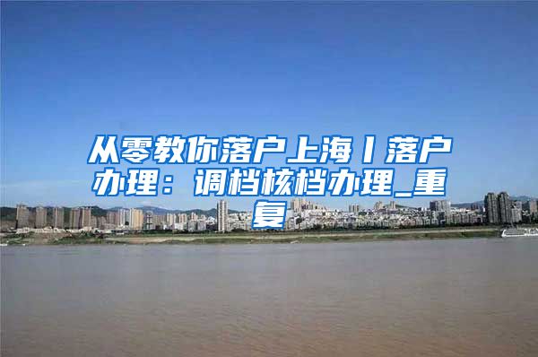 从零教你落户上海丨落户办理：调档核档办理_重复