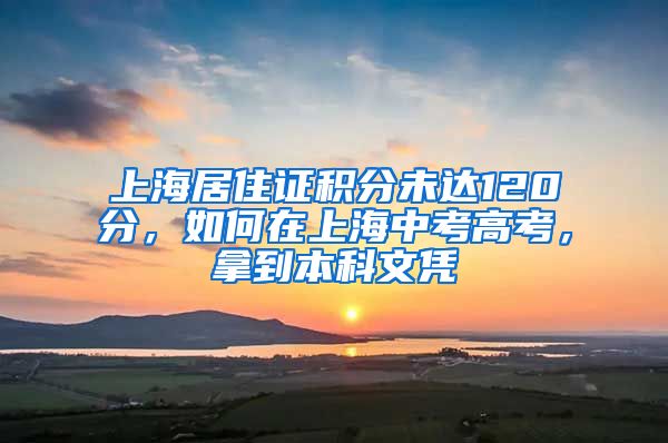 上海居住证积分未达120分，如何在上海中考高考，拿到本科文凭
